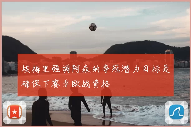 埃梅里强调阿森纳争冠潜力目标是确保下赛季欧战资格