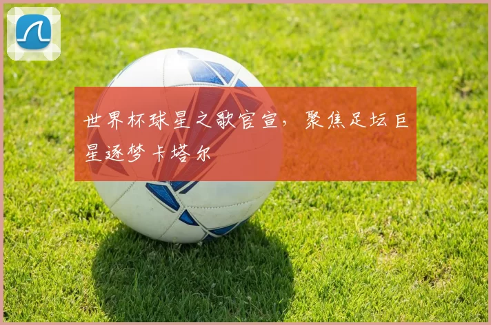 世界杯球星之歌官宣，聚焦足坛巨星逐梦卡塔尔