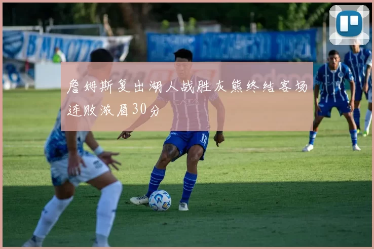 詹姆斯复出湖人战胜灰熊终结客场连败浓眉30分