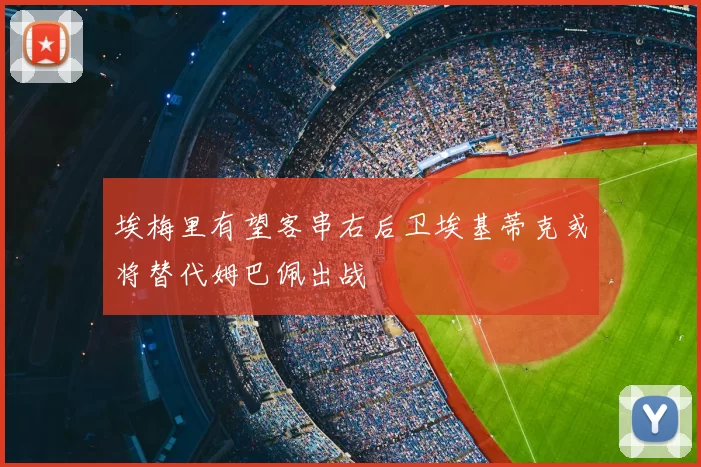 埃梅里有望客串右后卫埃基蒂克或将替代姆巴佩出战