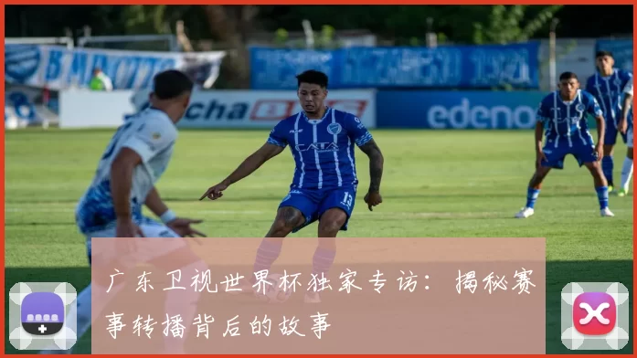 广东卫视世界杯独家专访：揭秘赛事转播背后的故事