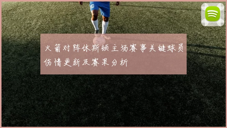 火箭对阵休斯顿主场赛事关键球员伤情更新及赛果分析