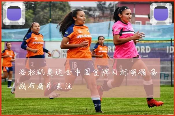 洛杉矶奥运会中国金牌目标明确 备战布局引关注