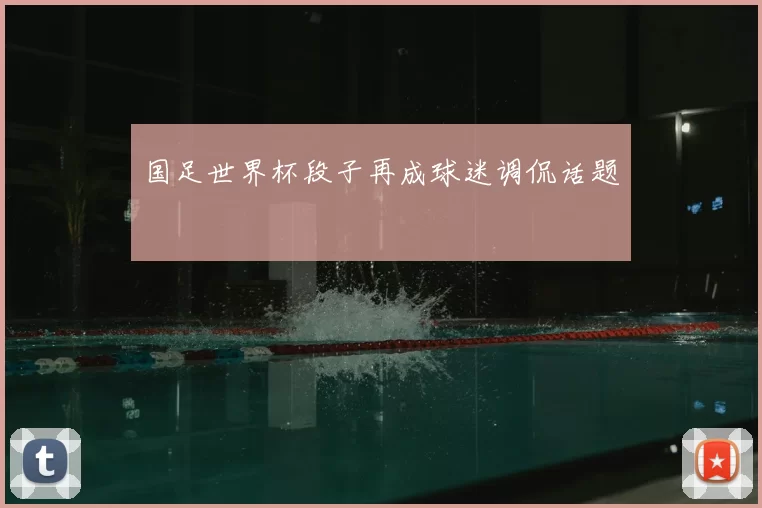 国足世界杯段子再成球迷调侃话题