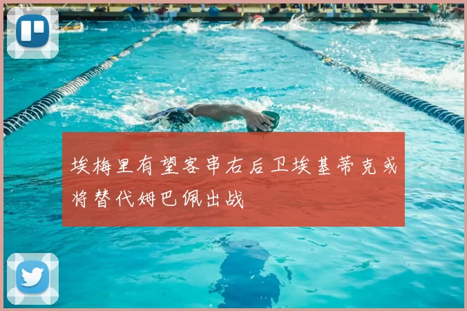 埃梅里有望客串右后卫埃基蒂克或将替代姆巴佩出战