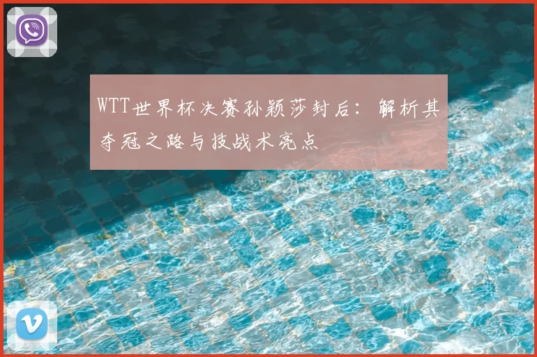 WTT世界杯决赛孙颖莎封后：解析其夺冠之路与技战术亮点