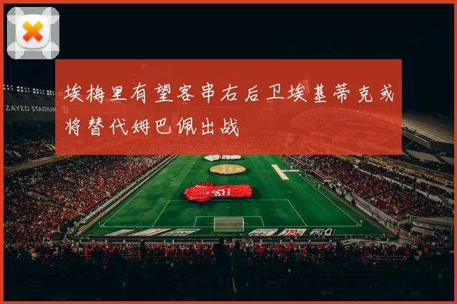 埃梅里有望客串右后卫埃基蒂克或将替代姆巴佩出战