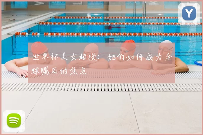 世界杯美女超模:她们如何成为全球瞩目的焦点