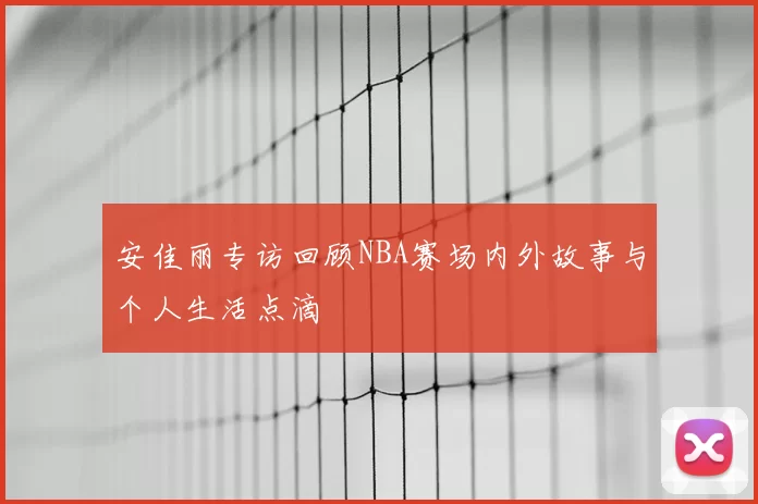 安佳丽专访回顾NBA赛场内外故事与个人生活点滴