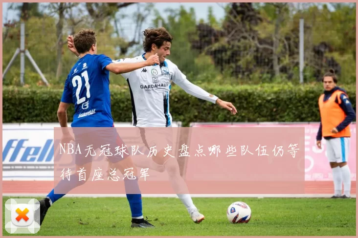NBA无冠球队历史盘点哪些队伍仍等待首座总冠军