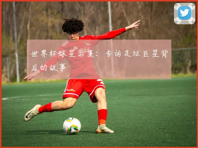 世界杯球星云集：专访足坛巨星背后的故事