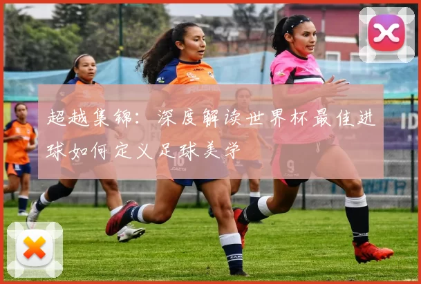 超越集锦：深度解读世界杯最佳进球如何定义足球美学