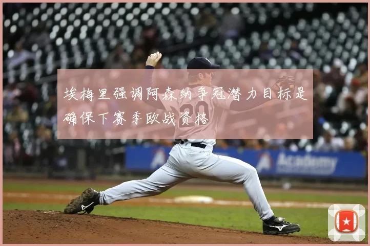 埃梅里强调阿森纳争冠潜力目标是确保下赛季欧战资格