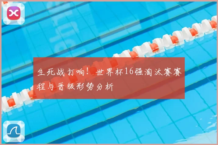 生死战打响!世界杯16强淘汰赛赛程与晋级形势分析
