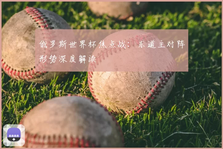 俄罗斯世界杯焦点战：东道主对阵形势深度解读