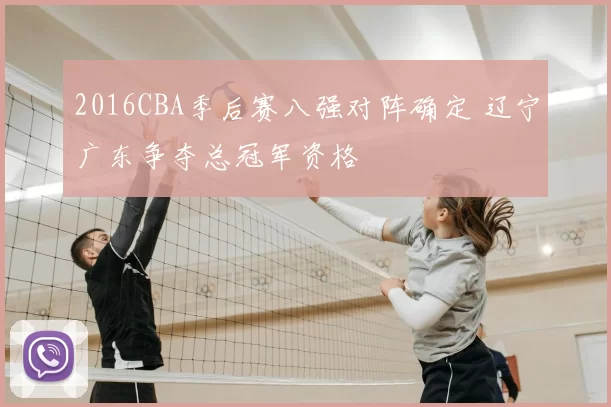 2016CBA季后赛八强对阵确定 辽宁广东争夺总冠军资格