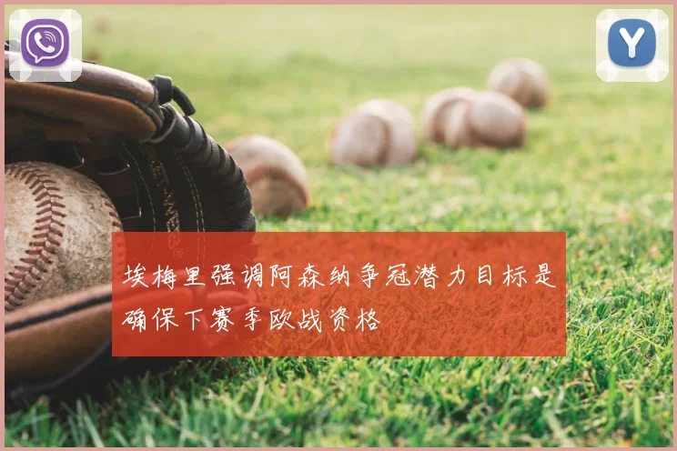 埃梅里强调阿森纳争冠潜力目标是确保下赛季欧战资格
