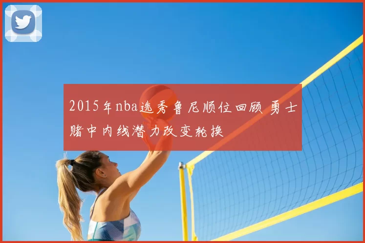 2015年nba选秀鲁尼顺位回顾 勇士赌中内线潜力改变轮换