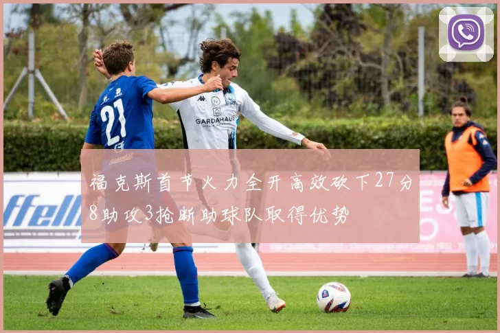 福克斯首节火力全开高效砍下27分8助攻3抢断助球队取得优势