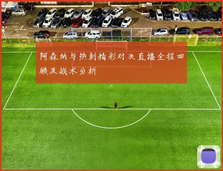 阿森纳与热刺精彩对决直播全程回顾及战术分析