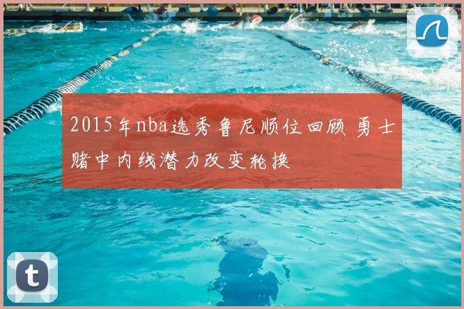 2015年nba选秀鲁尼顺位回顾 勇士赌中内线潜力改变轮换
