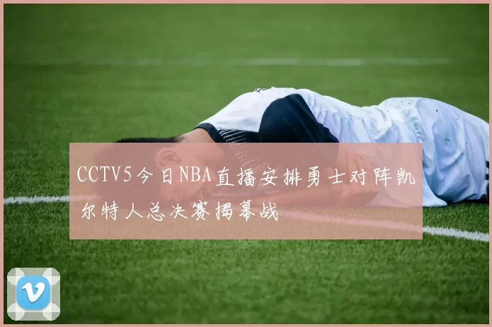 CCTV5今日NBA直播安排勇士对阵凯尔特人总决赛揭幕战