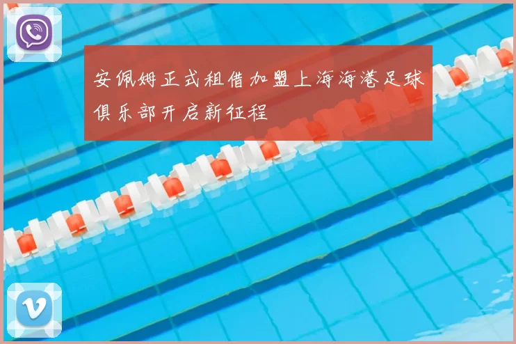 安佩姆正式租借加盟上海海港足球俱乐部开启新征程