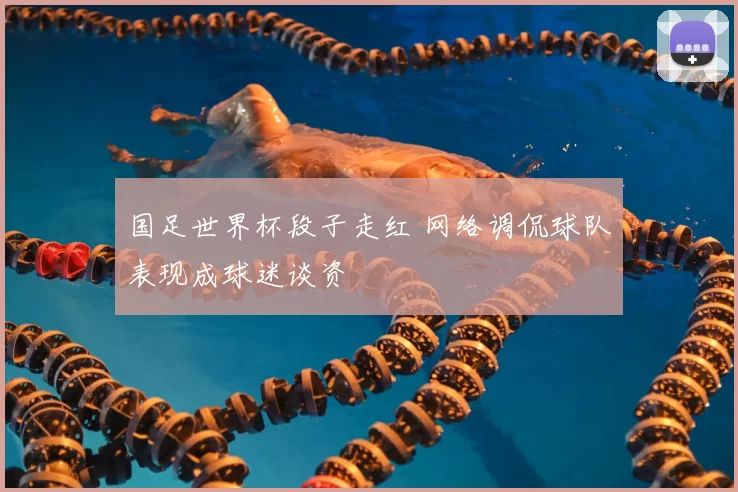 国足世界杯段子走红 网络调侃球队表现成球迷谈资