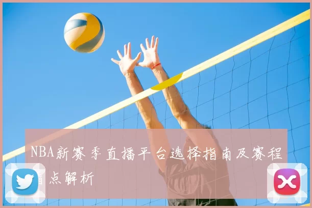 NBA新赛季直播平台选择指南及赛程看点解析