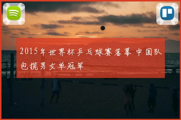 2015年世界杯乒乓球赛落幕 中国队包揽男女单冠军