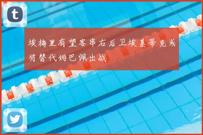 埃梅里有望客串右后卫埃基蒂克或将替代姆巴佩出战