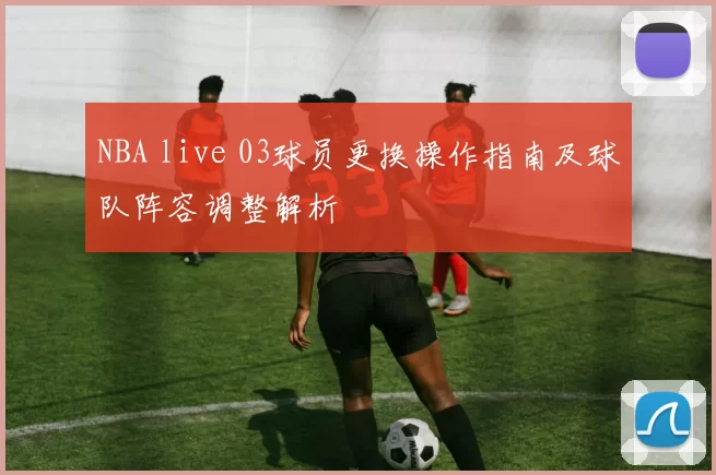 NBA live 03球员更换操作指南及球队阵容调整解析