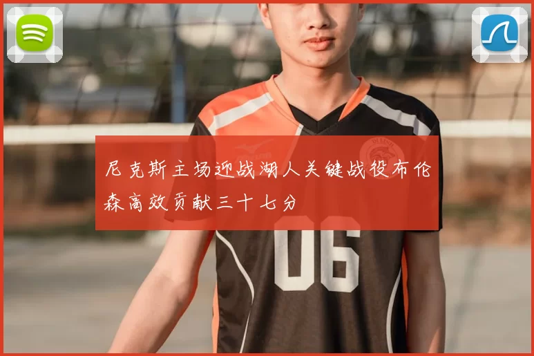 尼克斯主场迎战湖人关键战役布伦森高效贡献三十七分