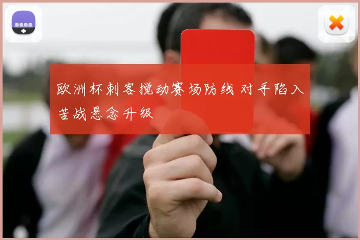 欧洲杯刺客搅动赛场防线 对手陷入苦战悬念升级