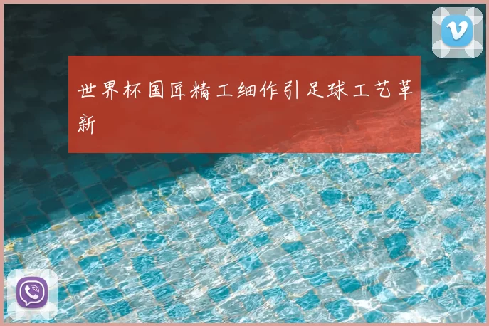 世界杯国匠精工细作引足球工艺革新