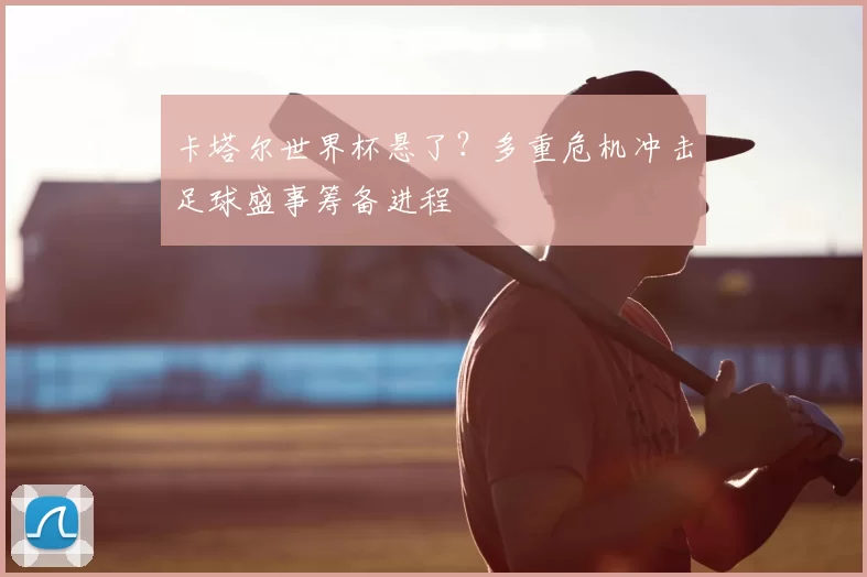卡塔尔世界杯悬了？多重危机冲击足球盛事筹备进程