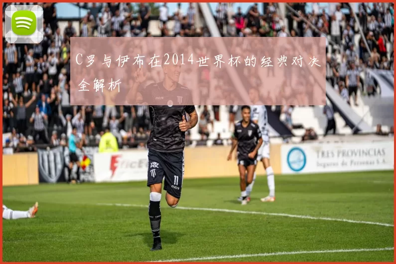 C罗与伊布在2014世界杯的经典对决全解析