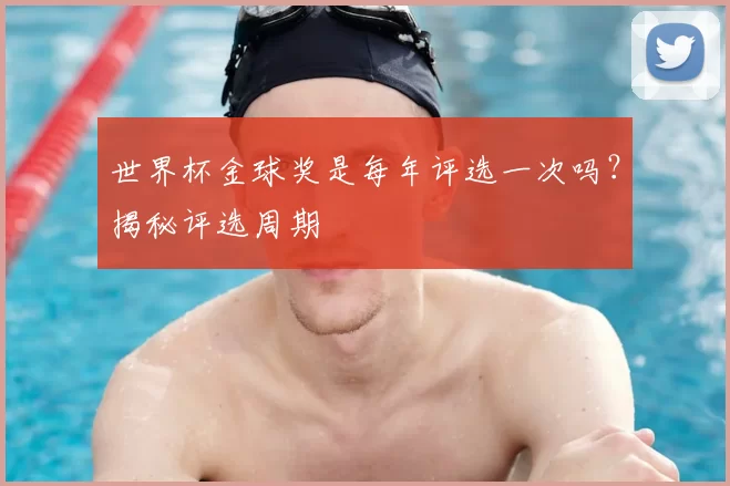 世界杯金球奖是每年评选一次吗？揭秘评选周期