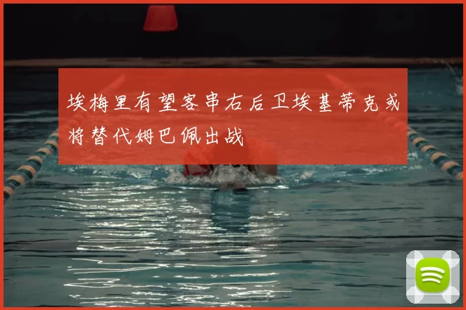 埃梅里有望客串右后卫埃基蒂克或将替代姆巴佩出战