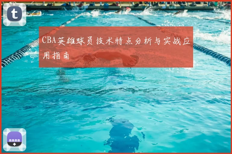 CBA英雄球员技术特点分析与实战应用指南