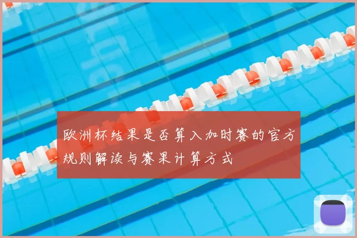 欧洲杯结果是否算入加时赛的官方规则解读与赛果计算方式