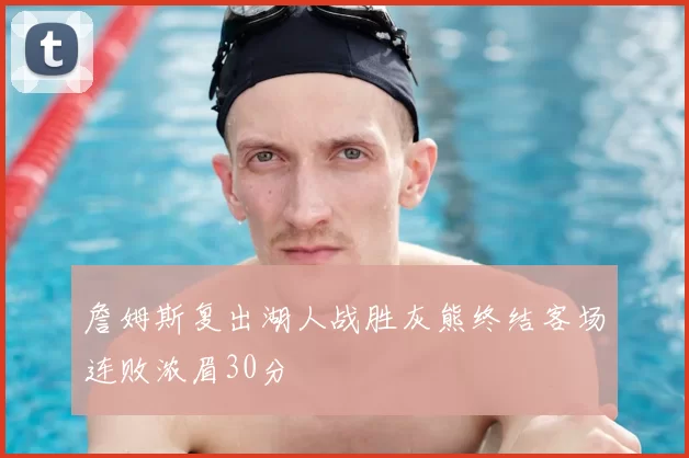 詹姆斯复出湖人战胜灰熊终结客场连败浓眉30分