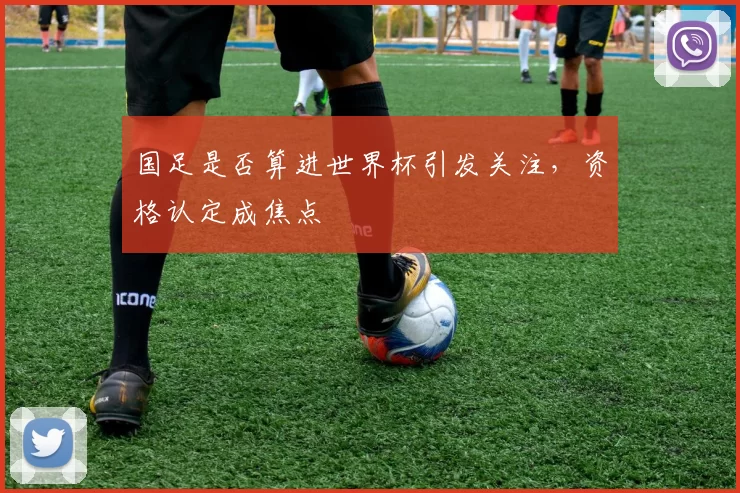 国足是否算进世界杯引发关注，资格认定成焦点