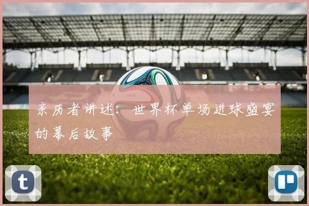 亲历者讲述：世界杯单场进球盛宴的幕后故事