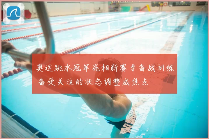 奥运跳水冠军亮相新赛季备战训练 备受关注的状态调整成焦点