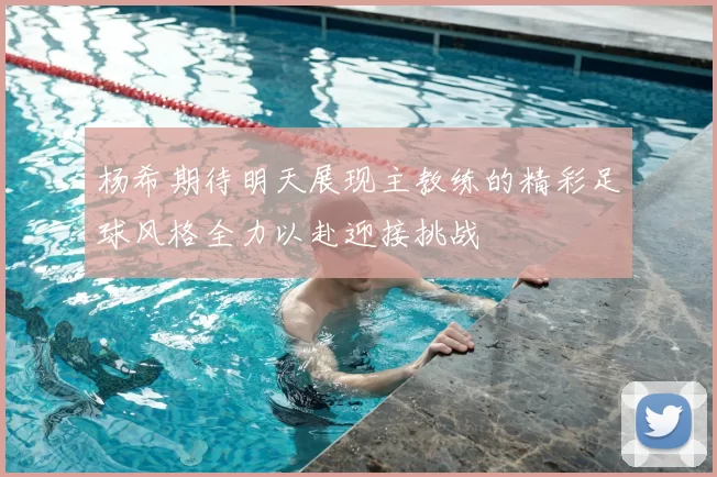 杨希期待明天展现主教练的精彩足球风格全力以赴迎接挑战