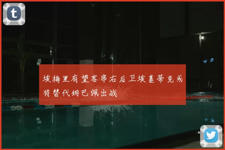埃梅里有望客串右后卫埃基蒂克或将替代姆巴佩出战