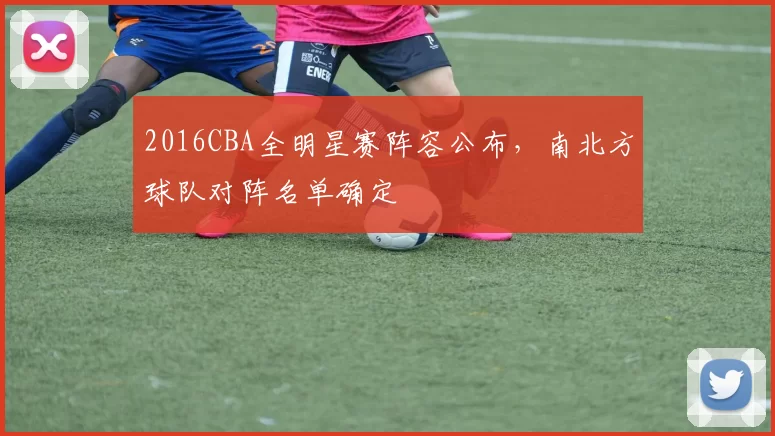 2016CBA全明星赛阵容公布，南北方球队对阵名单确定