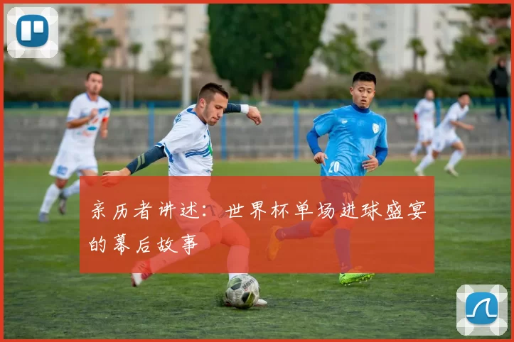 亲历者讲述：世界杯单场进球盛宴的幕后故事