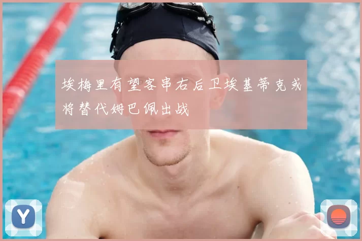 埃梅里有望客串右后卫埃基蒂克或将替代姆巴佩出战